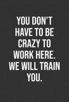 You Don't Have To Be Crazy To Work Here. We Will Train You.