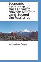 Economic Beginnings of the Far West; How we won the Land Beyond the Mississippi