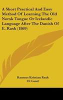 A Short Practical And Easy Method Of Learning The Old Norsk Tongue Or Icelandic Language After The Danish Of E. Rask (1869)
