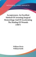 Accupressure, An Excellent Method Of Arresting Surgical Hemorrhage And Of Accelerating The Healing Of Wounds (1867)