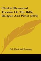 Clark's Illustrated Treatise On The Rifle, Shotgun And Pistol (1850)