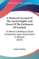 A Historical Account Of The Ancient Rights And Power Of The Parliament Of Scotland