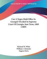 Can A Negro Hold Office In Georgia? Decided In Supreme Court Of Georgia, June Term, 1869 (1869)