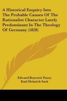 A Historical Enquiry Into The Probable Causes Of The Rationalist Character Lately Predominant In The Theology Of Germany (1828)