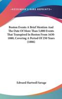 Boston Events A Brief Mention And The Date Of More Than 5,000 Events That Transpired In Boston From 1630-1880, Covering A Period Of 250 Years (1886)