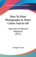 How To Paint Photographs In Water Colors And In Oil