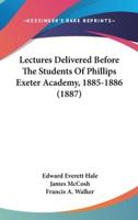 Lectures Delivered Before The Students Of Phillips Exeter Academy, 1885-1886 (1887)