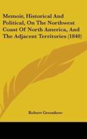 Memoir, Historical And Political, On The Northwest Coast Of North America, And The Adjacent Territories (1840)