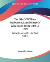 The Life Of William Warburton, Lord Bishop Of Gloucester, From 1760 To 1779