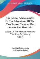 The Patriot Schoolmaster Or The Adventures Of The Two Boston Cannon, The Adams And Hancock