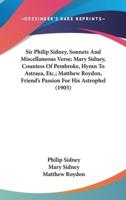 Sir Philip Sidney, Sonnets and Miscellaneous Verse; Mary Sidney, Countess of Pembroke, Hymn to Astraea, Etc.; Matthew Roydon, Friend's Passion for His Astrophel (1905)