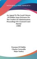 An Appeal to the Loyal Citizens of Dublin; Some Strictures on the Conduct of Administration; Proceedings of a General Court Martial (1800)
