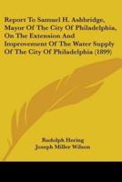 Report To Samuel H. Ashbridge, Mayor Of The City Of Philadelphia, On The Extension And Improvement Of The Water Supply Of The City Of Philadelphia (1899)