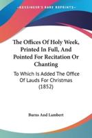 The Offices Of Holy Week, Printed In Full, And Pointed For Recitation Or Chanting