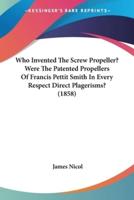 Who Invented The Screw Propeller? Were The Patented Propellers Of Francis Pettit Smith In Every Respect Direct Plagerisms? (1858)