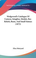 Wedgwood's Catalogue Of Cameos, Intaglios, Medals, Bas-Reliefs, Busts, And Small Statues (1873)