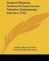 Gregorii Majansii, Generosi Et Antecessoris Valentini, Epistolarum, Libri Sex (1732)