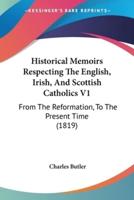 Historical Memoirs Respecting The English, Irish, And Scottish Catholics V1