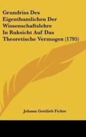 Grundriss Des Eigenthumlichen Der Wissenschaftslehre In Ruksicht Auf Das Theoretische Vermogen (1795)