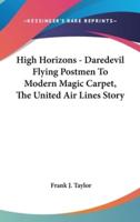 High Horizons - Daredevil Flying Postmen To Modern Magic Carpet, The United Air Lines Story