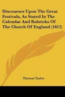 Discourses Upon The Great Festivals, As Stated In The Calendar And Rubricks Of The Church Of England (1812)
