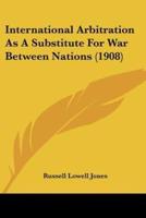 International Arbitration As A Substitute For War Between Nations (1908)