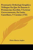 Prontuario Orthologi-Graphico Trilingue En Que Se Ensena A Pronunciar, Escribir, Y Letrear Correctamente, En Latin, Castellano, Y Catalan (1742)