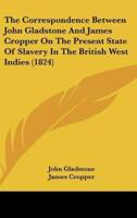 The Correspondence Between John Gladstone and James Cropper on the Present State of Slavery in the British West Indies (1824)