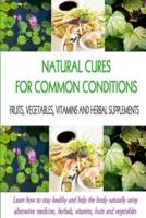 Natural Cures for Common Conditions: Learn How to Stay Healthy and Help the Body Using Alternative Medicine, Herbals, Vitamins, Fruits and Vegetables