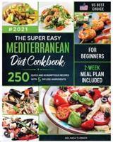 The Super Easy Mediterranean Diet Cookbook for Beginners: 250 Quick and Scrumptious Recipes with 5 or less Ingredients   2-Week Meal Plan Included