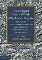 The Collected Historical Works of Sir Francis Palgrave, K.H.: Volume 3: The History of Normany and of England, Volume 3