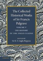 The Collected Historical Works of Sir Francis Palgrave, K.H.: Volume 5: The History of the Anglo-Saxons
