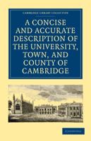 A   Concise and Accurate Description of the University, Town and County of Cambridge: Containing a Particular History of the Colleges and Public Build