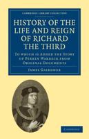 History of the Life and Reign of Richard the Third: To Which Is Added the Story of Perkin Warbeck from Original Documents