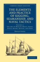 The Art of Making Masts, Yards, Gaffs, Booms, Blocks, and Oars. The Elements and Practice of Rigging, Seamanship, and Naval Tactics
