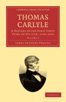 Thomas Carlyle: A History of the First Forty Years of His Life, 1795 1835