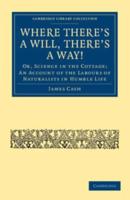Where There's a Will, There's a Way!: Or, Science in the Cottage; An Account of the Labours of Naturalists in Humble Life
