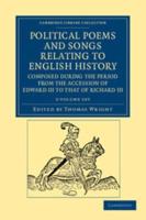 Political Poems and Songs Relating to English History, Composed During the Period from the Accession of Edward III to That of Richard III 2 Volume Set
