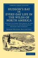 Hudson's Bay, Or, Every-Day Life in the Wilds of North America: During Six Years' Residence in the Territories of the Honourable Hudson's Bay Company