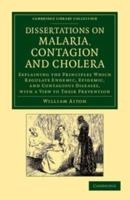 Dissertations on Malaria, Contagion and Cholera: Explaining the Principles Which Regulate Endemic, Epidemic, and Contagious Diseases, with a View to T