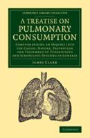 A   Treatise on Pulmonary Consumption: Comprehending an Inquiry Into the Causes, Nature, Prevention and Treatment of Tuberculous and Scrofulous Diseas