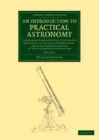 An  Introduction to Practical Astronomy: Volume 1: Containing Tables for Facilitating the Reduction of Celestial Observations, and a Popular Explanati