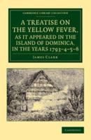 A   Treatise on the Yellow Fever, as It Appeared in the Island of Dominica, in the Years 1793 4 5 6: To Which Are Added, Observations on the Bilious R