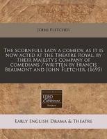 The Scornfull Lady a Comedy, as It Is Now Acted at the Theatre Royal, by Their Majesty's Company of Comedians / Written by Francis Beaumont and John Fletcher. (1695)