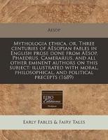 Mythologia Ethica, Or, Three Centuries of Aesopian Fables in English Prose Done from Aesop, Phaedrus, Camerarius, and All Other Eminent Authors on This Subject