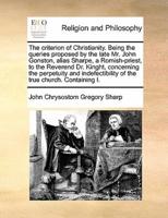 The criterion of Christianity. Being the queries proposed by the late Mr. John Gonston, alias Sharpe, a Romish-priest, to the Reverend Dr. Kinght,  concerning the perpetuity and indefectibility of the true church. Containing I.