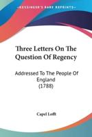 Three Letters On The Question Of Regency