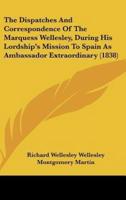 The Dispatches and Correspondence of the Marquess Wellesley, During His Lordship's Mission to Spain as Ambassador Extraordinary (1838)