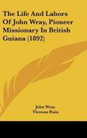 The Life and Labors of John Wray, Pioneer Missionary in British Guiana (1892)