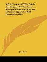 A Brief Account Of The Origin And Progress Of The Patent Syringe Or Stomach Pump And Lavement Apparatus, With Description (1832)